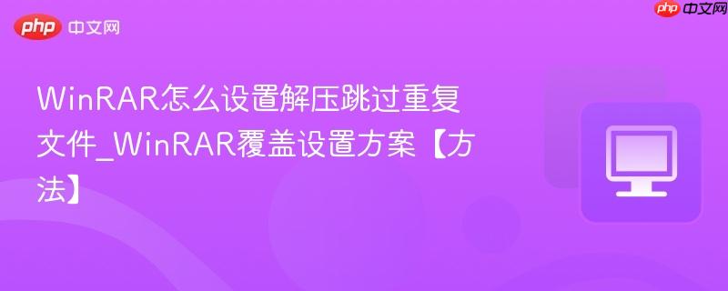 WinRAR覆盖设置方案【方法】- WinRAR怎么设置解压跳过重复文件