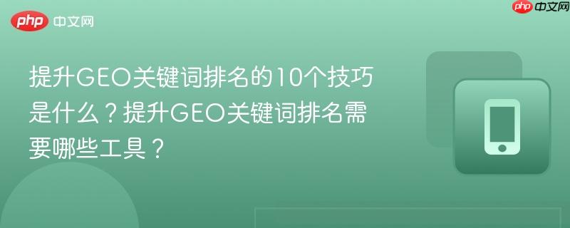提升GEO关键词排名的10个技巧是什么？提升GEO关键词排名需要哪些工具？-