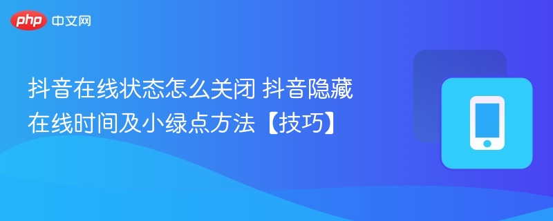 抖音隐藏在线时间及小绿点方法【技巧】- 抖音在线状态怎么关闭