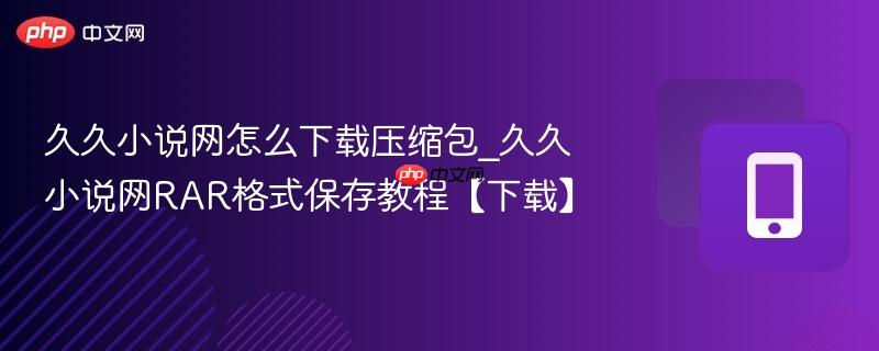久久小说网RAR格式保存教程【下载】- 久久小说网怎么下载压缩包