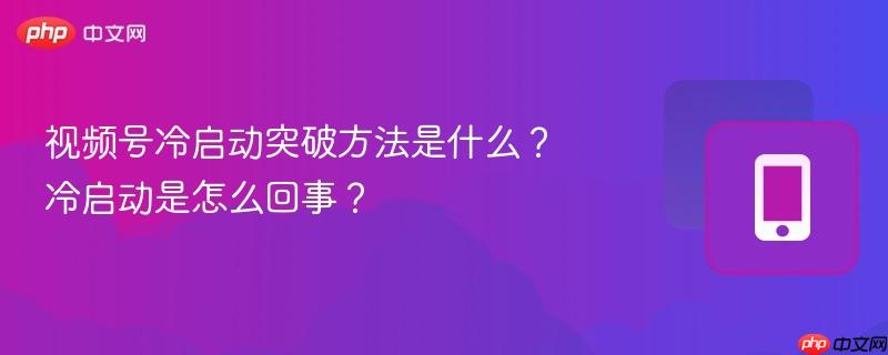 视频号冷启动突破方法是什么？冷启动是怎么回事？-