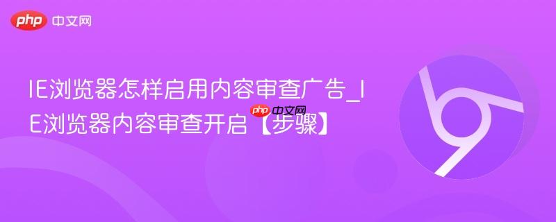 IE浏览器内容审查开启【步骤】- IE浏览器怎样启用内容审查广告