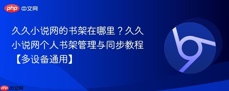 久久小说网的书架在哪里？久久小说网个人书架管理与同步教程【多设备通用】-
