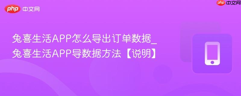 兔喜生活APP导数据方法【说明】- 兔喜生活APP怎么导出订单数据