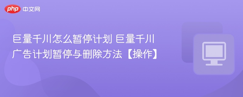 巨量千川广告计划暂停与删除方法【操作】- 巨量千川怎么暂停计划