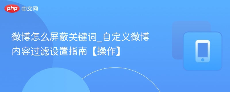 自定义微博内容过滤设置指南【操作】- 微博怎么屏蔽关键词