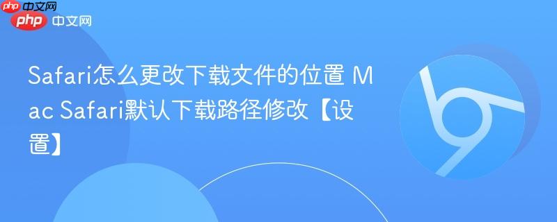 Mac Safari默认下载路径修改【设置】- Safari怎么更改下载文件的位置