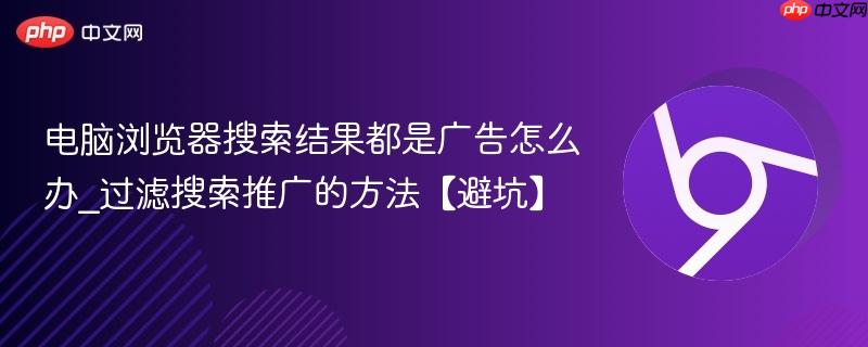 过滤搜索推广的方法【避坑】- 电脑浏览器搜索结果都是广告怎么办