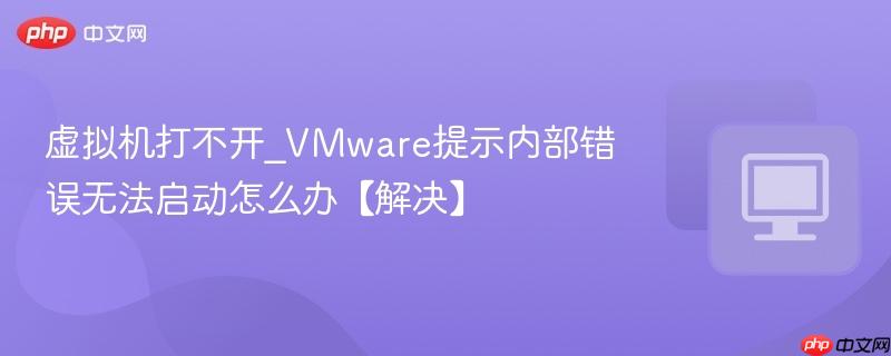VMware提示内部错误无法启动怎么办【解决】- 虚拟机打不开