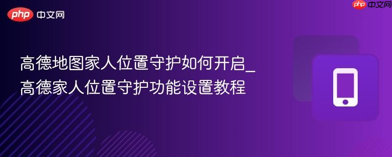 高德家人位置守护功能设置教程- 高德地图家人位置守护如何开启
