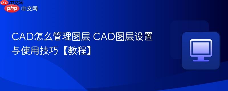 CAD图层设置与使用技巧【教程】- CAD怎么管理图层