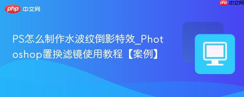 Photoshop置换滤镜使用教程【案例】- PS怎么制作水波纹倒影特效