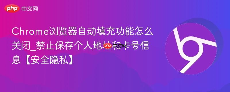 禁止保存个人地址和卡号信息【安全隐私】- Chrome浏览器自动填充功能怎么关闭
