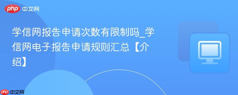 学信网电子报告申请规则汇总【介绍】- 学信网报告申请次数有限制吗