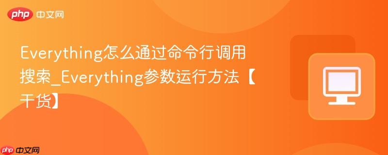 Everything参数运行方法【干货】- Everything怎么通过命令行调用搜索