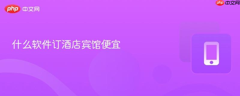 什么软件订酒店宾馆便宜-