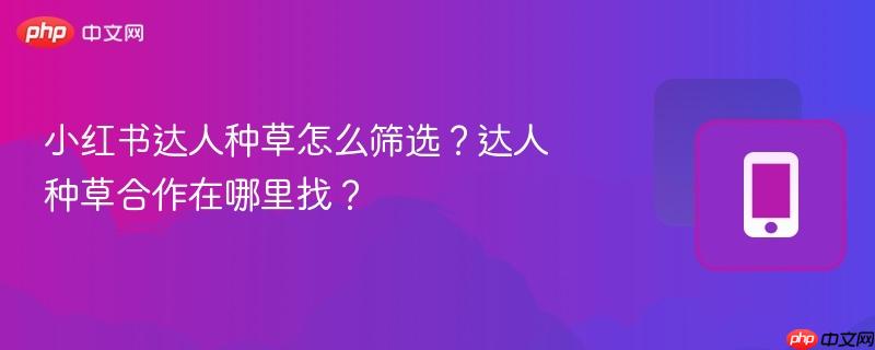小红书达人种草怎么筛选？达人种草合作在哪里找？-