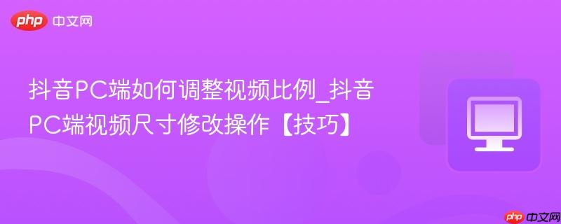 抖音PC端视频尺寸修改操作【技巧】- 抖音PC端如何调整视频比例