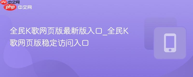 全民K歌网页版稳定访问入口- 全民K歌网页版最新版入口