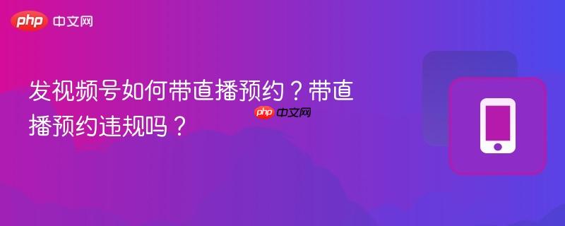 发视频号如何带直播预约？带直播预约违规吗？-
