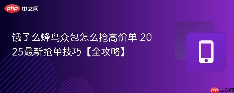 2025最新抢单技巧【全攻略】- 饿了么蜂鸟众包怎么抢高价单