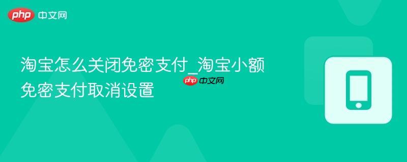 淘宝小额免密支付取消设置- 淘宝怎么关闭免密支付