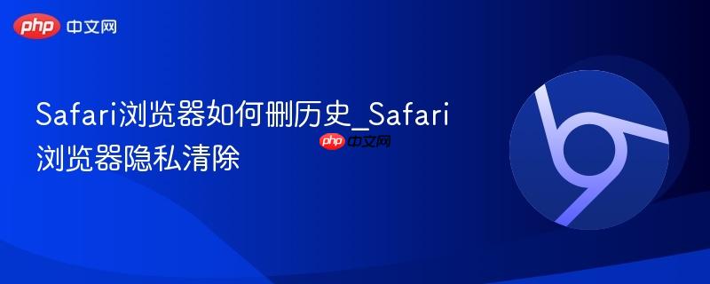 Safari浏览器隐私清除- Safari浏览器如何删历史