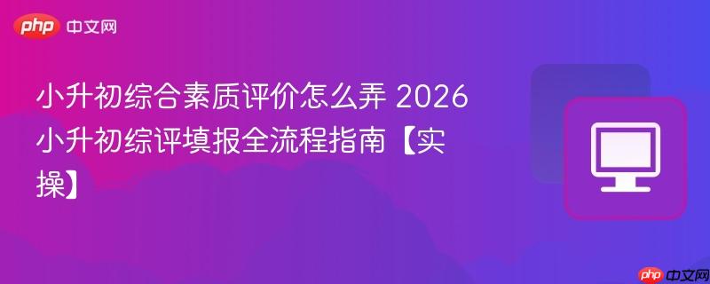 2026小升初综评填报全流程指南【实操】- 小升初综合素质评价怎么弄