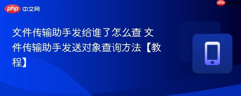 文件传输助手发送对象查询方法【教程】- 文件传输助手发给谁了怎么查