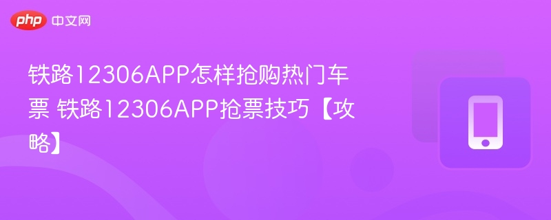 铁路12306APP抢票技巧【攻略】- 铁路12306APP怎样抢购热门车票