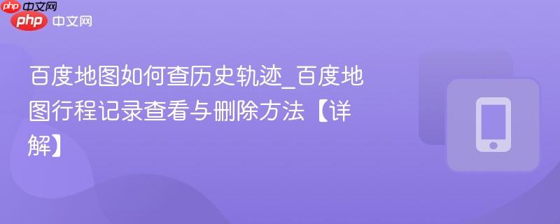 百度地图行程记录查看与删除方法【详解】- 百度地图如何查历史轨迹