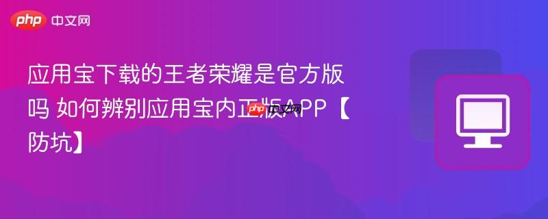 如何辨别应用宝内正版APP【防坑】- 应用宝下载的王者荣耀是官方版吗