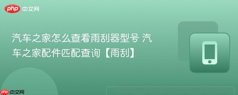 汽车之家配件匹配查询【雨刮】- 汽车之家怎么查看雨刮器型号