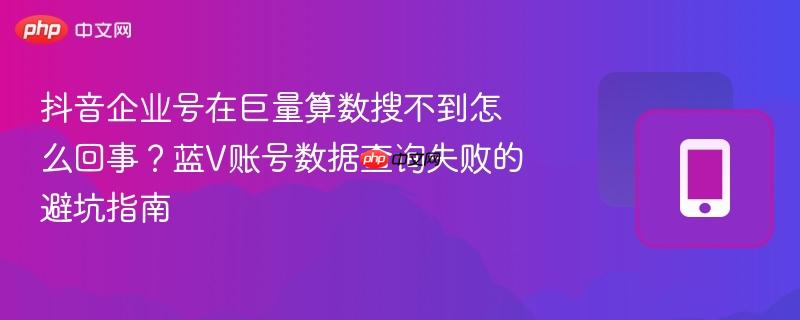 抖音企业号在巨量算数搜不到怎么回事？蓝V账号数据查询失败的避坑指南-