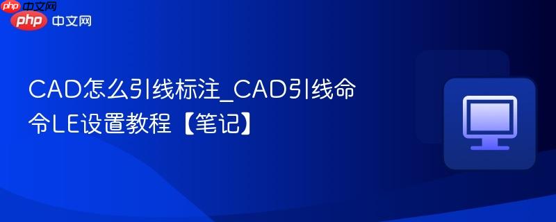 CAD引线命令LE设置教程【笔记】- CAD怎么引线标注