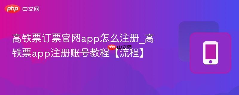 高铁票app注册账号教程【流程】- 高铁票订票官网app怎么注册