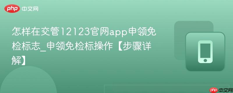 申领免检标操作【步骤详解】- 怎样在交管12123官网app申领免检标志