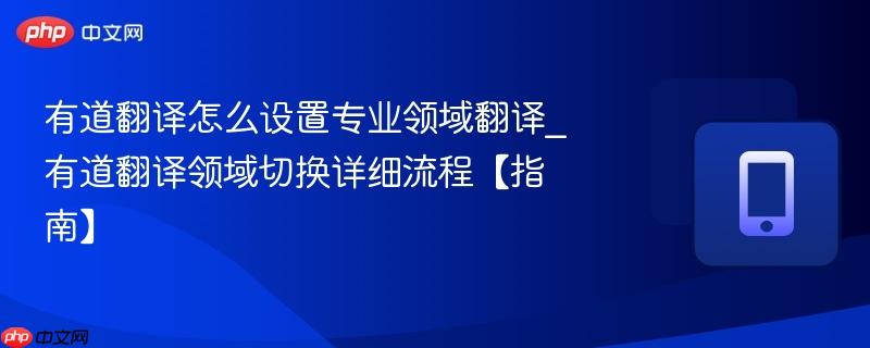 有道翻译领域切换详细流程【指南】- 有道翻译怎么设置专业领域翻译