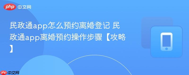 民政通app离婚预约操作步骤【攻略】- 民政通app怎么预约离婚登记