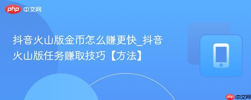 抖音火山版任务赚取技巧【方法】- 抖音火山版金币怎么赚更快
