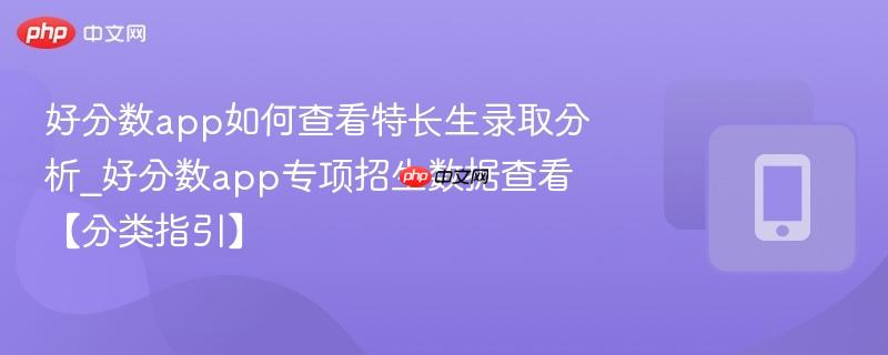 好分数app专项招生数据查看【分类指引】- 好分数app如何查看特长生录取分析