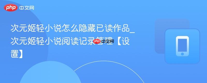 次元姬轻小说阅读记录管理【设置】- 次元姬轻小说怎么隐藏已读作品