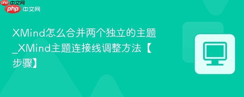 XMind主题连接线调整方法【步骤】- XMind怎么合并两个独立的主题