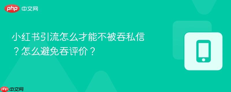 小红书引流怎么才能不被吞私信？怎么避免吞评价？-