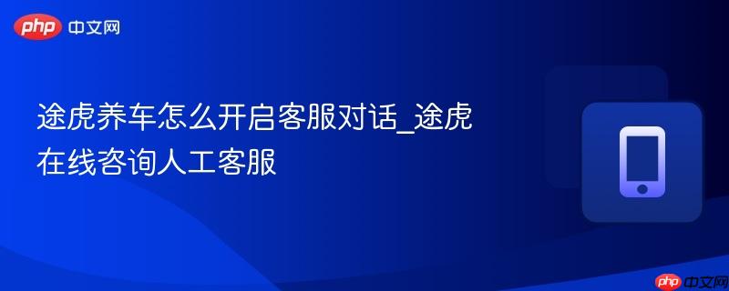 途虎在线咨询人工客服- 途虎养车怎么开启客服对话