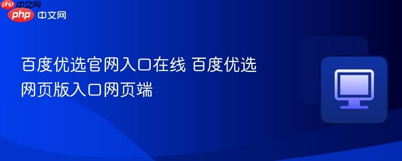 百度优选网页版入口网页端- 百度优选官网入口在线