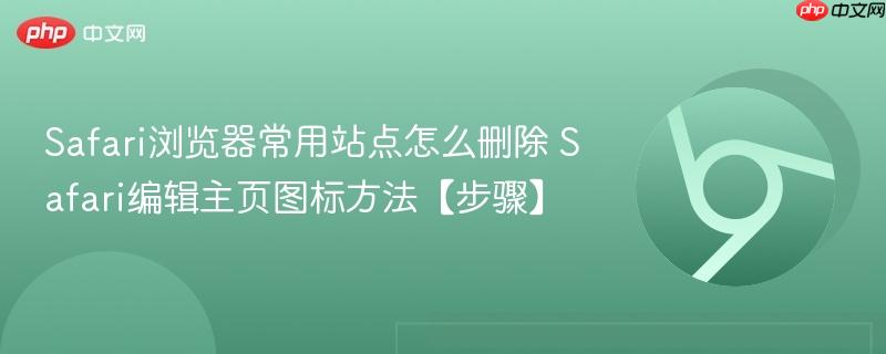 Safari编辑主页图标方法【步骤】- Safari浏览器常用站点怎么删除