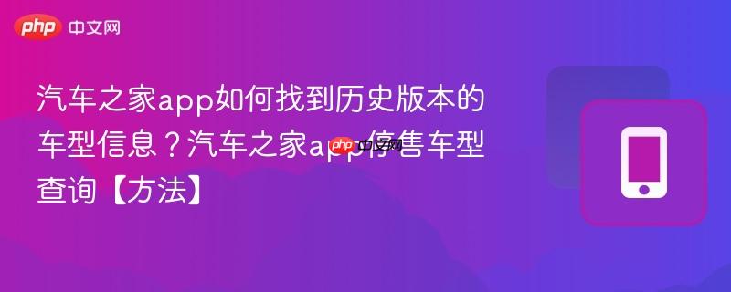 汽车之家app如何找到历史版本的车型信息？汽车之家app停售车型查询【方法】-