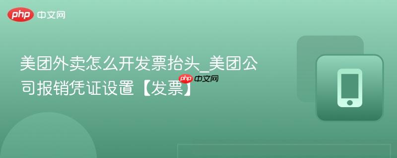 美团公司报销凭证设置【发票】- 美团外卖怎么开发票抬头