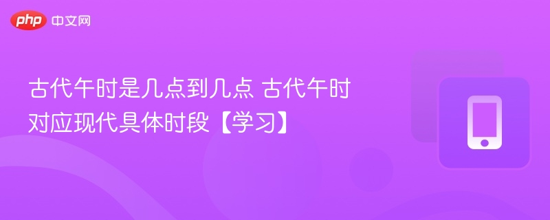 古代午时对应现代具体时段【学习】- 古代午时是几点到几点